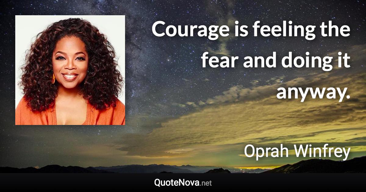 Courage is feeling the fear and doing it anyway. - Oprah Winfrey quote