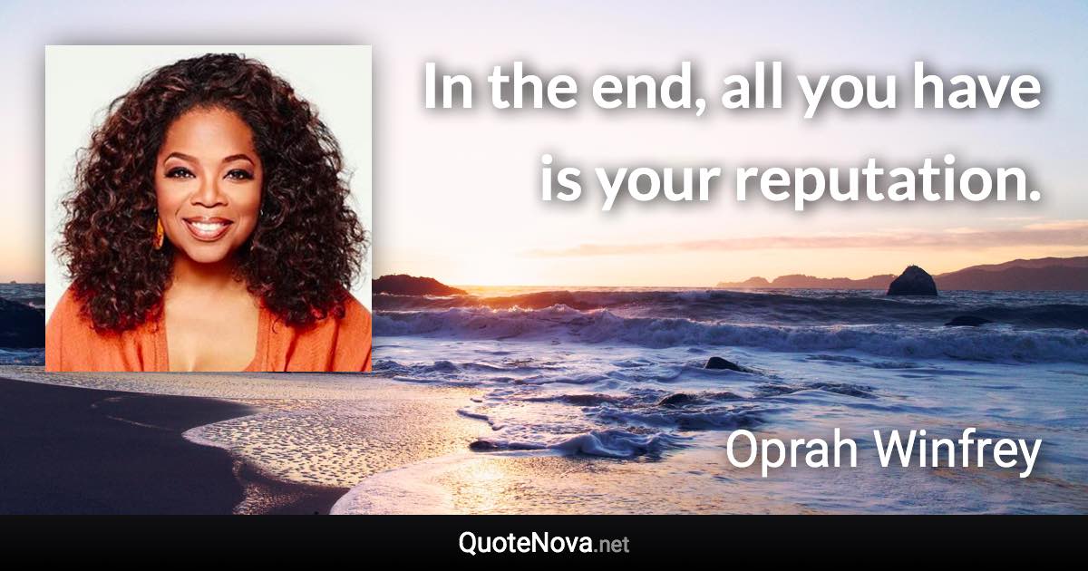 In the end, all you have is your reputation. - Oprah Winfrey quote