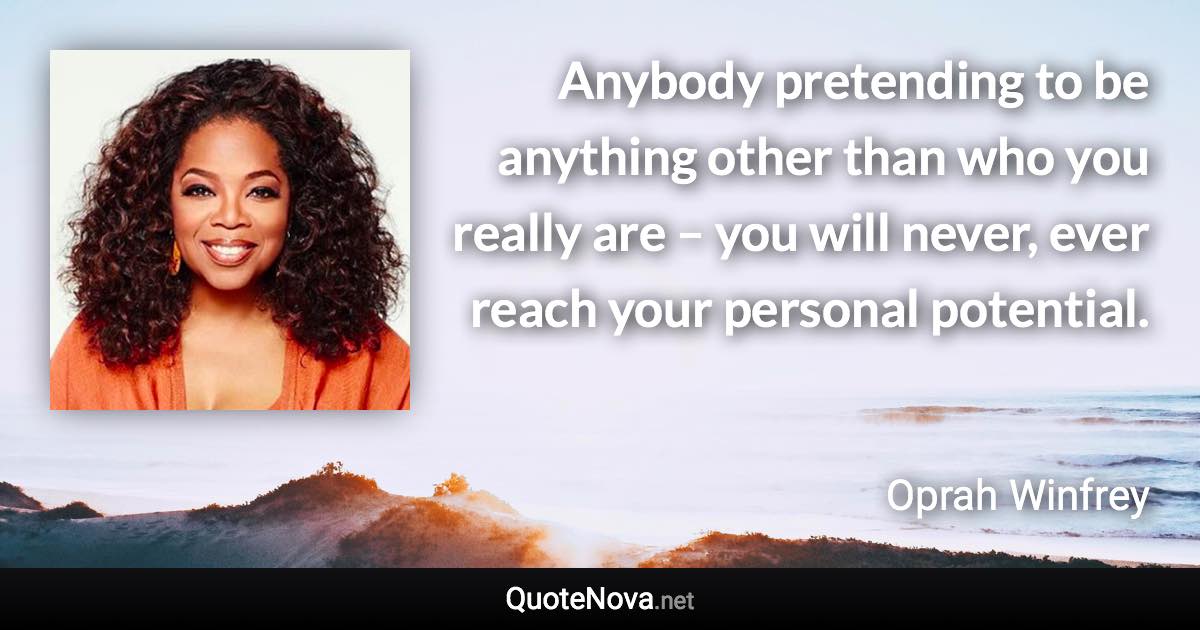 Anybody pretending to be anything other than who you really are – you will never, ever reach your personal potential. - Oprah Winfrey quote