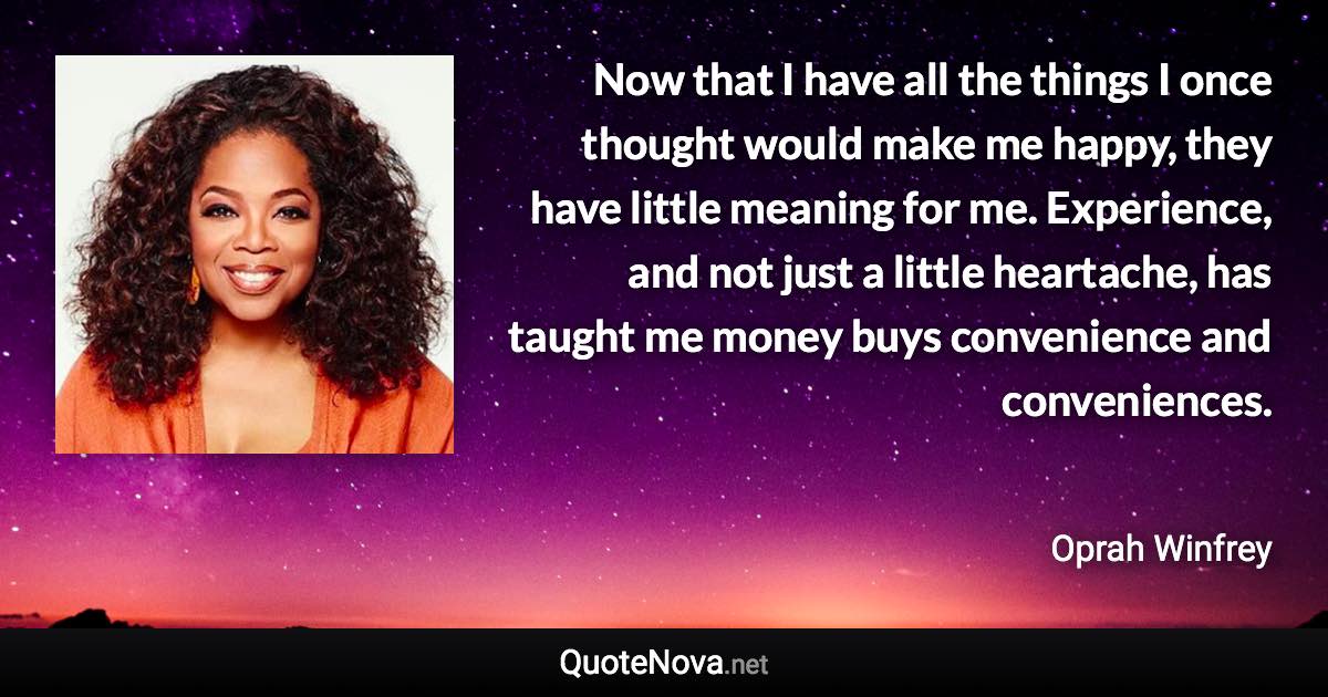 Now that I have all the things I once thought would make me happy, they have little meaning for me. Experience, and not just a little heartache, has taught me money buys convenience and conveniences. - Oprah Winfrey quote