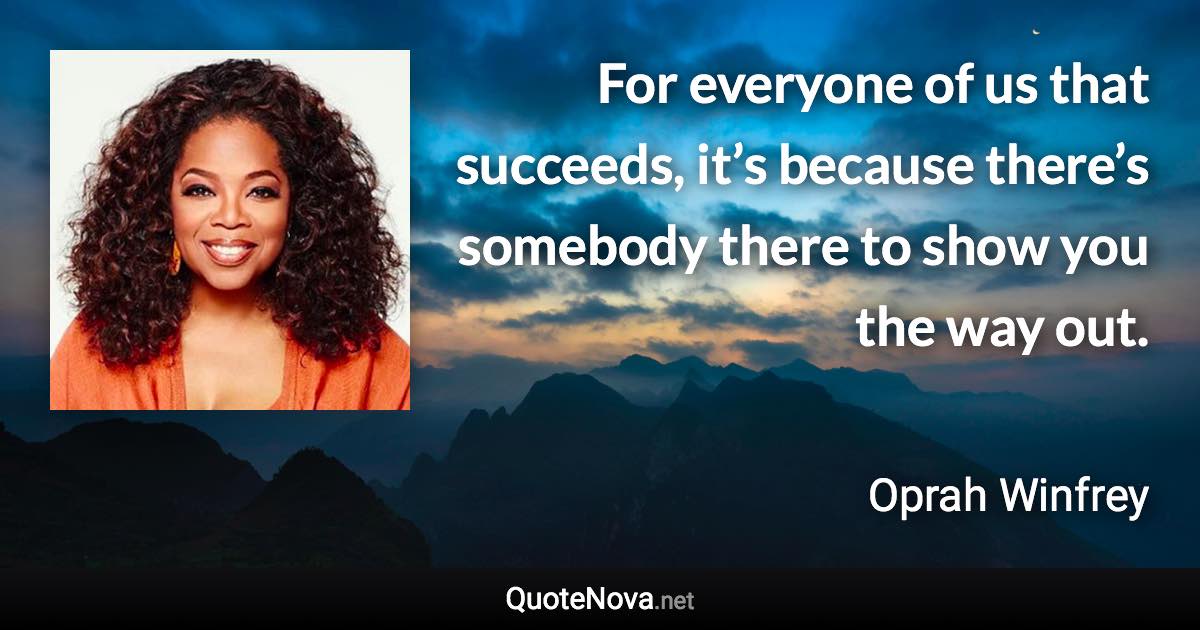 For everyone of us that succeeds, it’s because there’s somebody there to show you the way out. - Oprah Winfrey quote