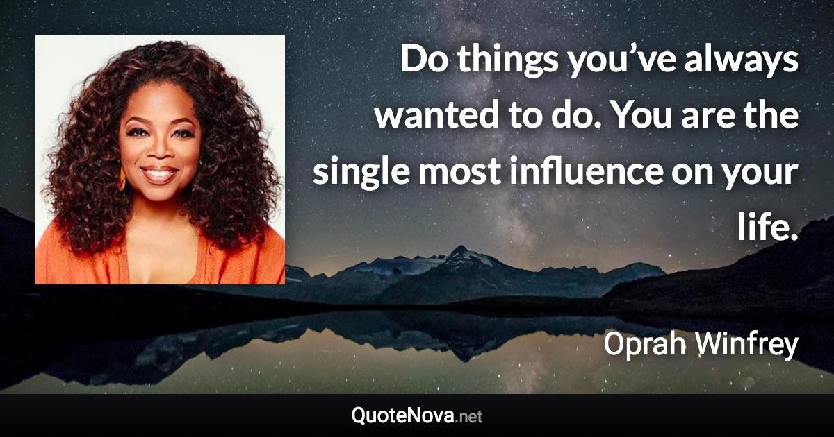 Do things you’ve always wanted to do. You are the single most influence on your life. - Oprah Winfrey quote