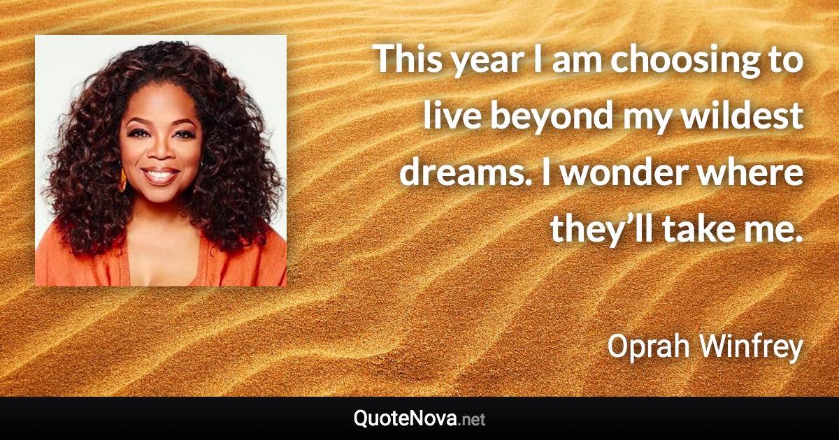 This year I am choosing to live beyond my wildest dreams. I wonder where they’ll take me. - Oprah Winfrey quote