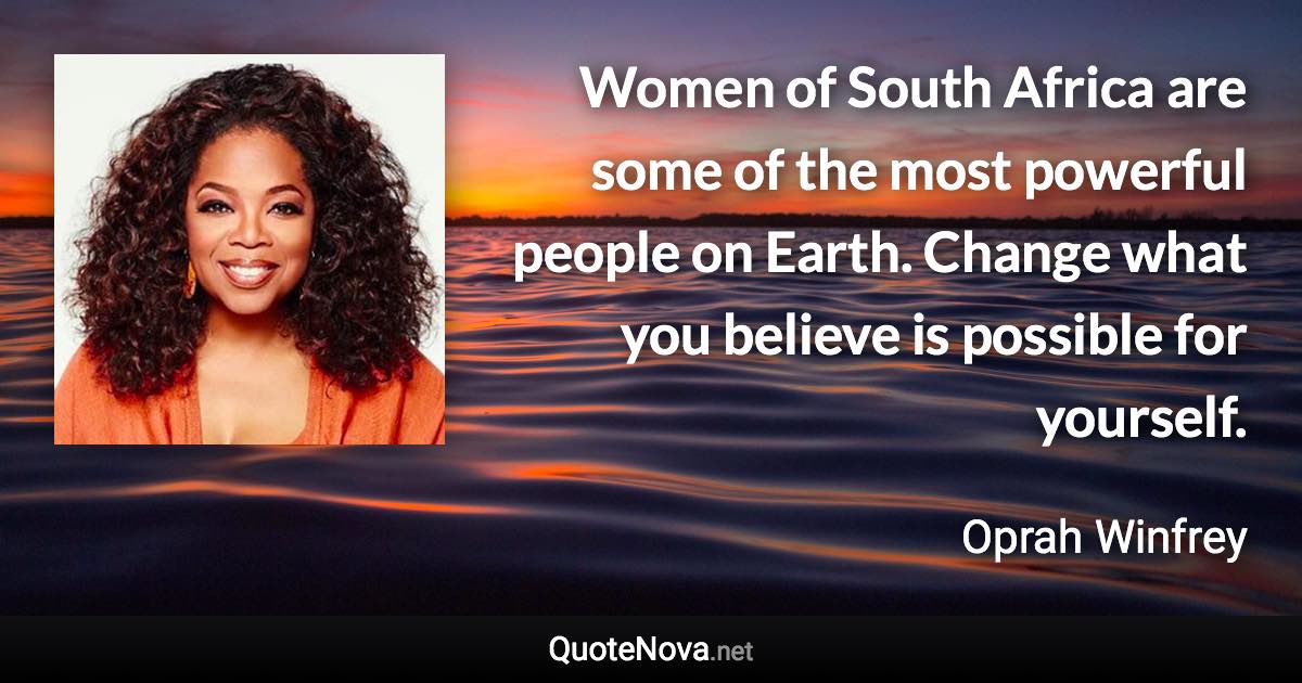 Women of South Africa are some of the most powerful people on Earth. Change what you believe is possible for yourself. - Oprah Winfrey quote