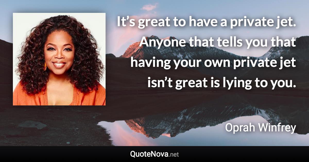 It’s great to have a private jet. Anyone that tells you that having your own private jet isn’t great is lying to you. - Oprah Winfrey quote