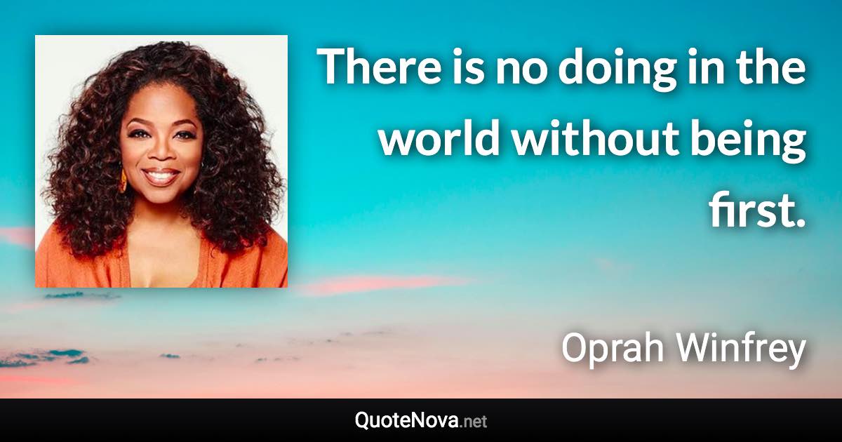 There is no doing in the world without being first. - Oprah Winfrey quote