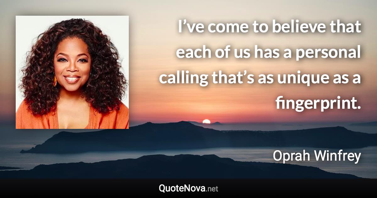 I’ve come to believe that each of us has a personal calling that’s as unique as a fingerprint. - Oprah Winfrey quote