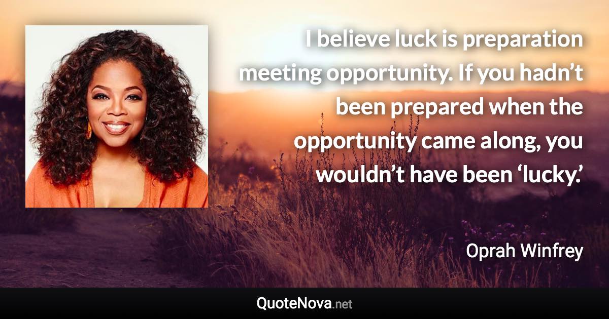 I believe luck is preparation meeting opportunity. If you hadn’t been prepared when the opportunity came along, you wouldn’t have been ‘lucky.’ - Oprah Winfrey quote