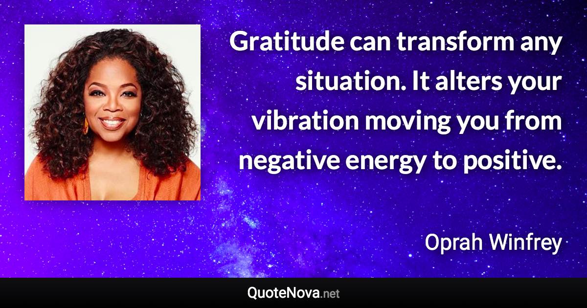 Gratitude can transform any situation. It alters your vibration moving you from negative energy to positive. - Oprah Winfrey quote