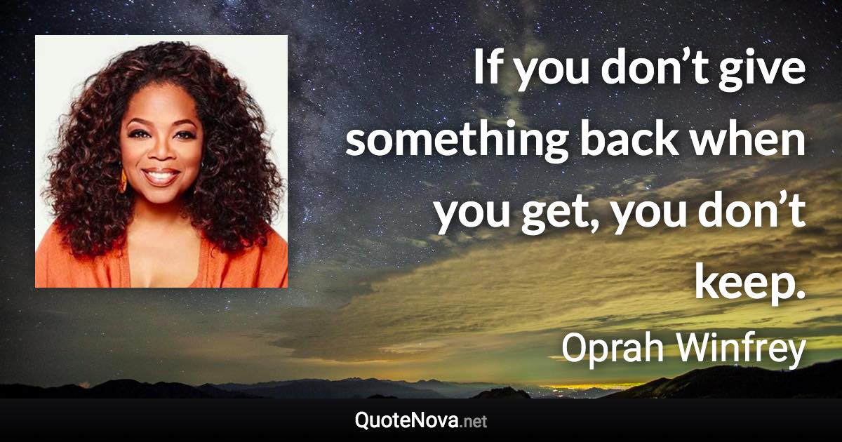 If you don’t give something back when you get, you don’t keep. - Oprah Winfrey quote