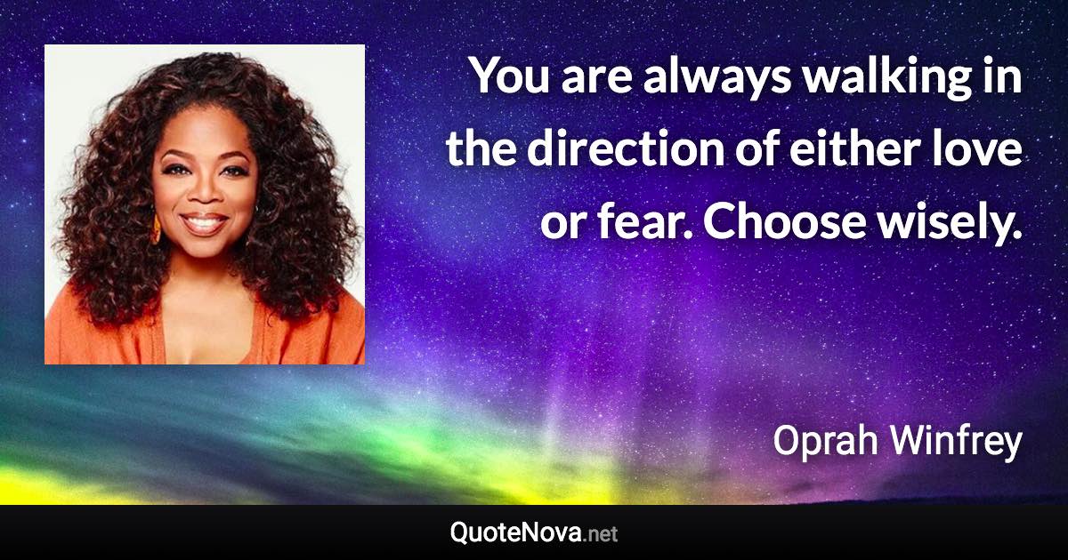 You are always walking in the direction of either love or fear. Choose wisely. - Oprah Winfrey quote
