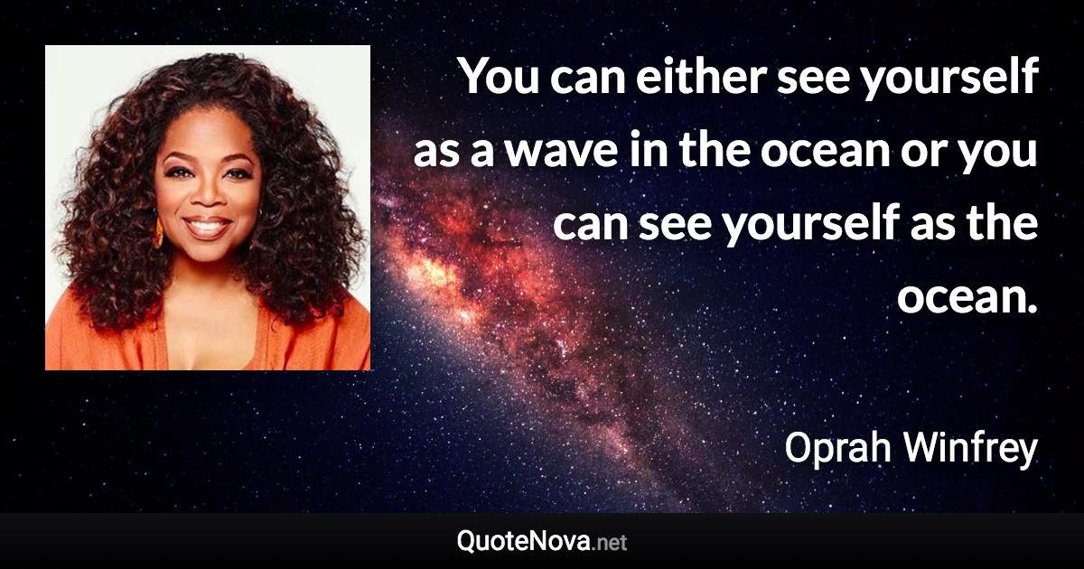You can either see yourself as a wave in the ocean or you can see yourself as the ocean. - Oprah Winfrey quote