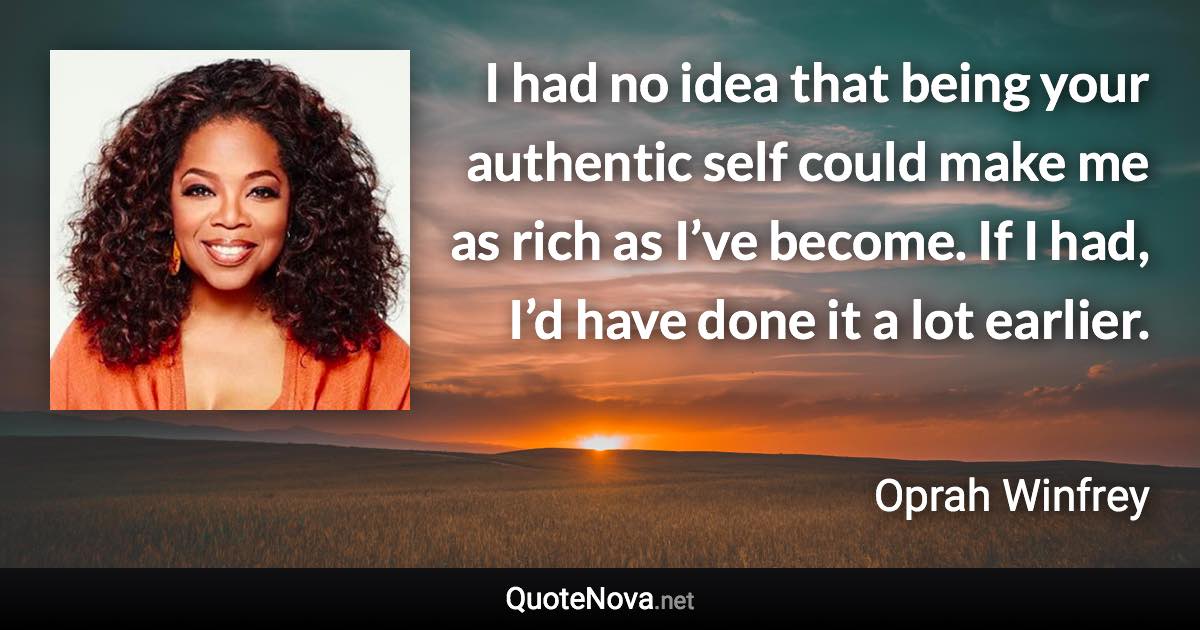 I had no idea that being your authentic self could make me as rich as I’ve become. If I had, I’d have done it a lot earlier. - Oprah Winfrey quote