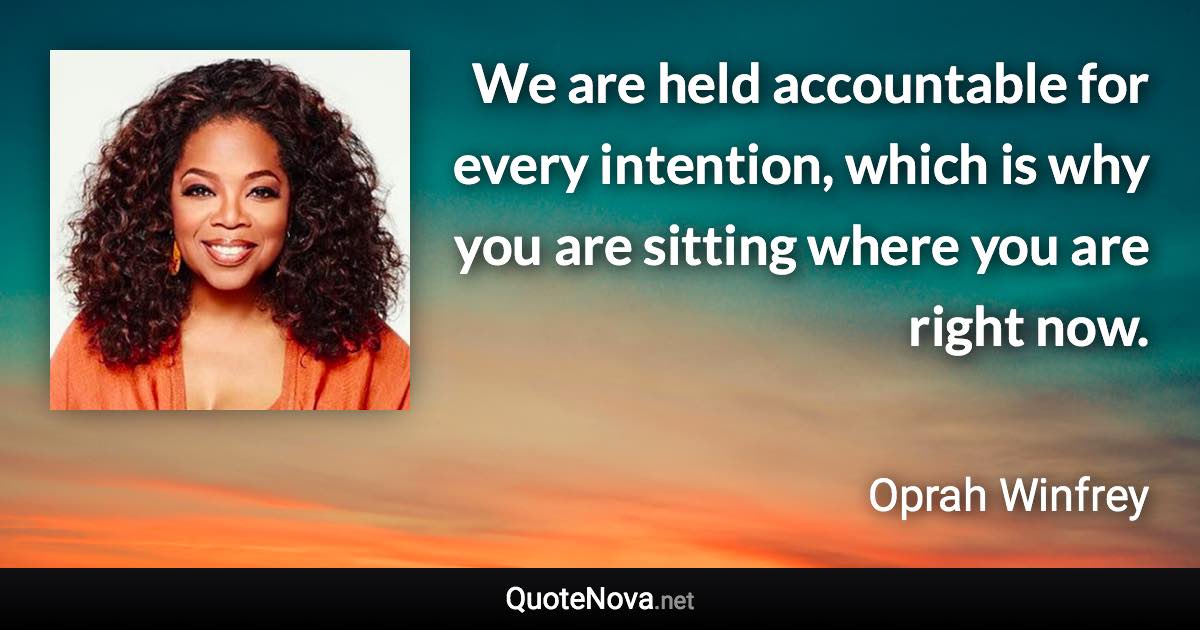 We are held accountable for every intention, which is why you are sitting where you are right now. - Oprah Winfrey quote