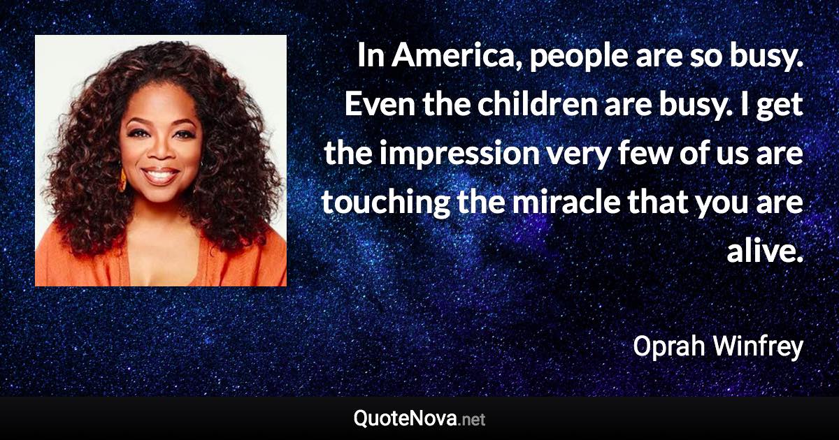 In America, people are so busy. Even the children are busy. I get the impression very few of us are touching the miracle that you are alive. - Oprah Winfrey quote