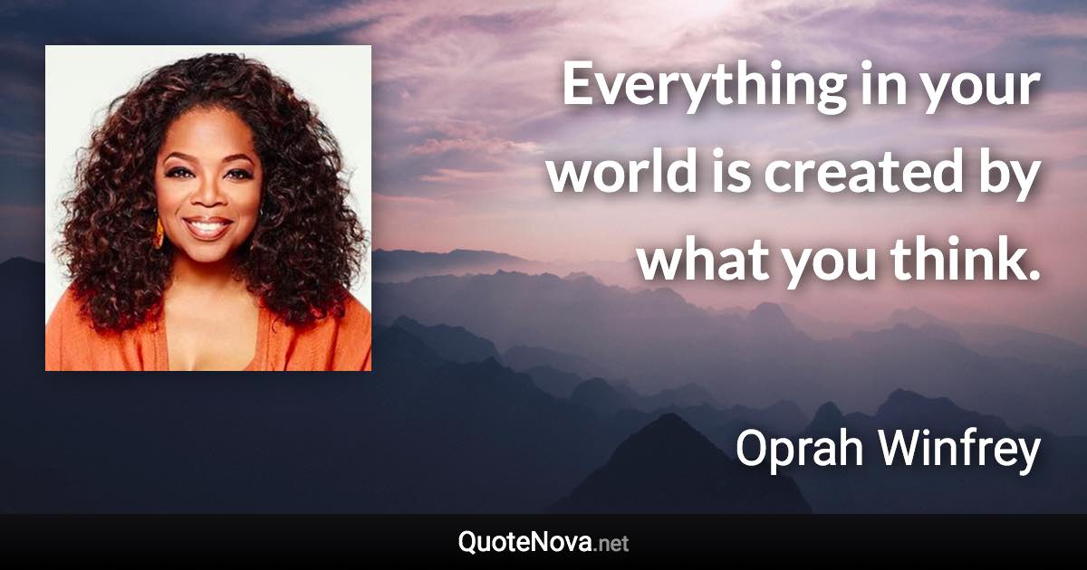 Everything in your world is created by what you think. - Oprah Winfrey quote