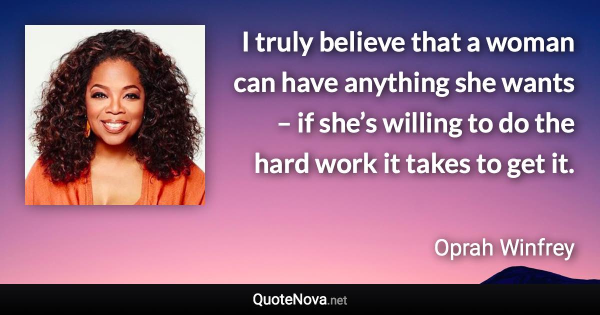 I truly believe that a woman can have anything she wants – if she’s willing to do the hard work it takes to get it. - Oprah Winfrey quote