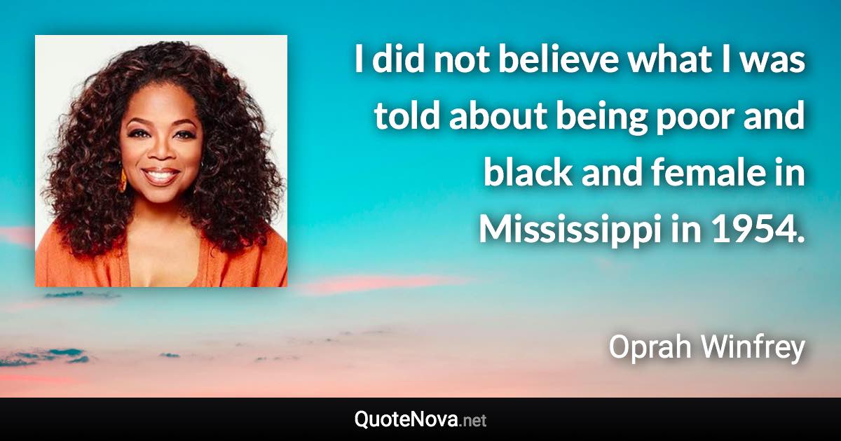 I did not believe what I was told about being poor and black and female in Mississippi in 1954. - Oprah Winfrey quote