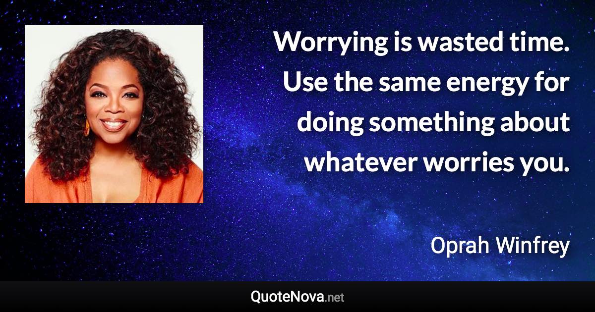 Worrying is wasted time. Use the same energy for doing something about whatever worries you. - Oprah Winfrey quote