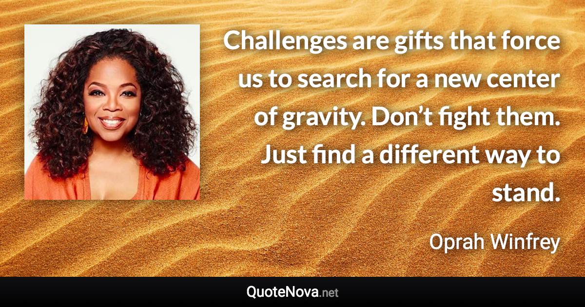 Challenges are gifts that force us to search for a new center of gravity. Don’t fight them. Just find a different way to stand. - Oprah Winfrey quote