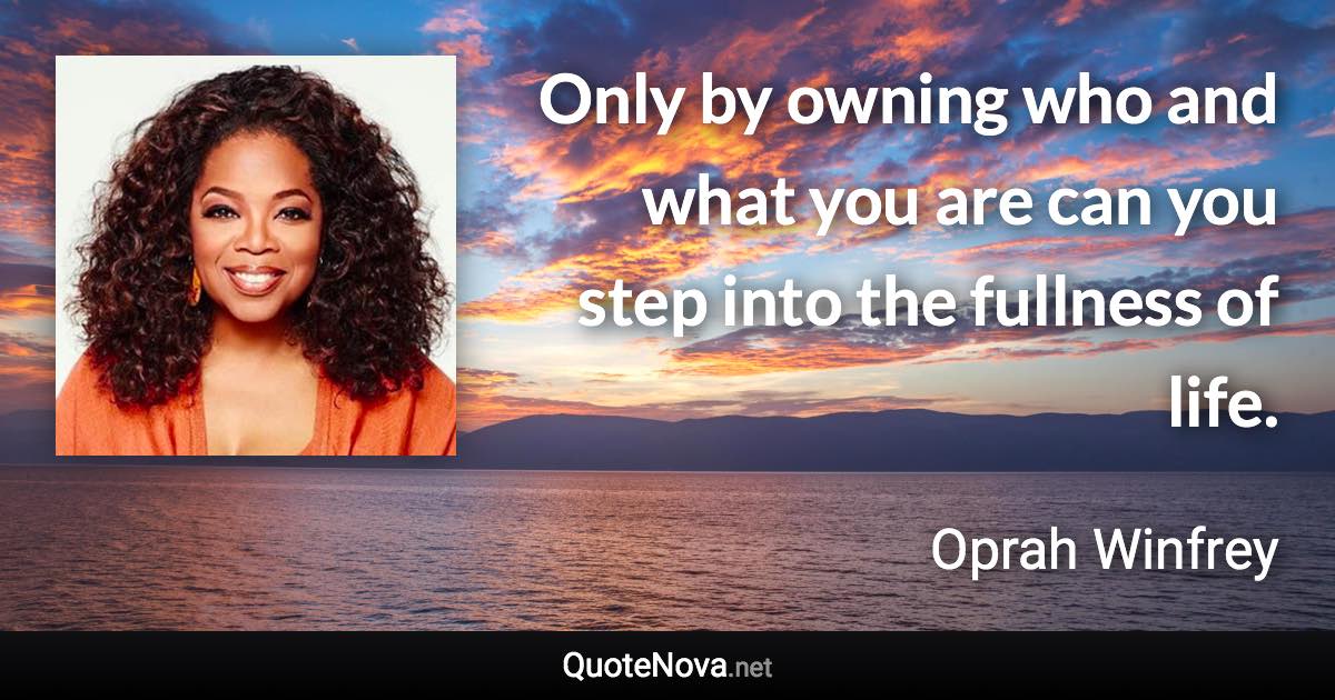 Only by owning who and what you are can you step into the fullness of life. - Oprah Winfrey quote