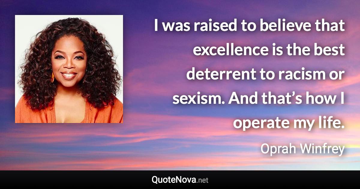 I was raised to believe that excellence is the best deterrent to racism or sexism. And that’s how I operate my life. - Oprah Winfrey quote