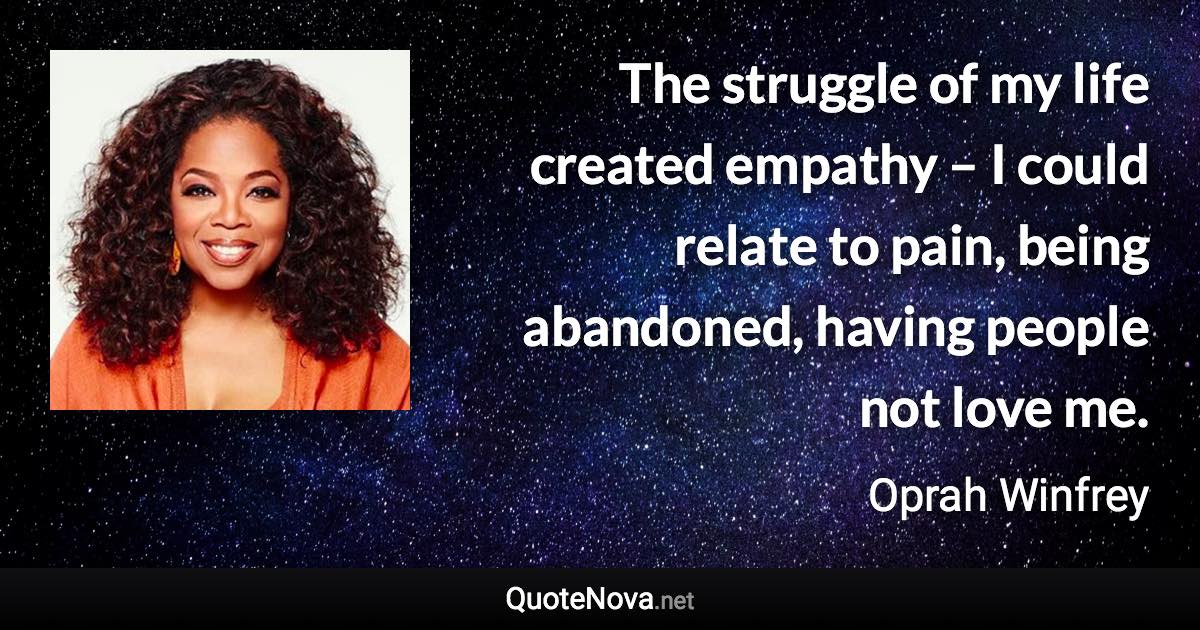 The struggle of my life created empathy – I could relate to pain, being abandoned, having people not love me. - Oprah Winfrey quote