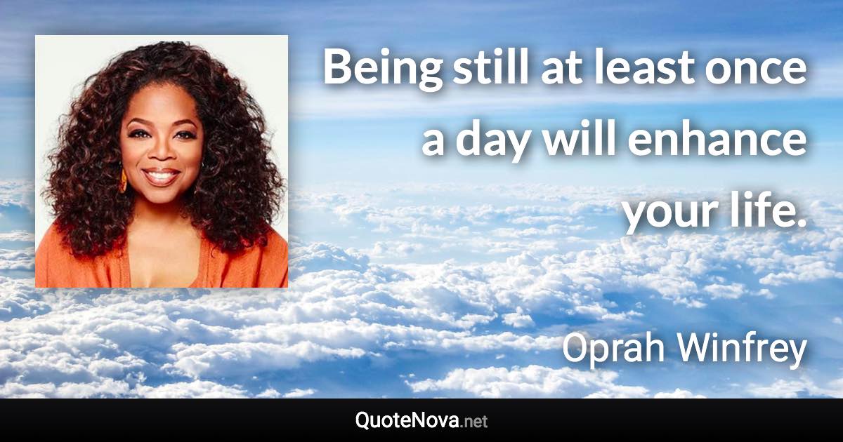 Being still at least once a day will enhance your life. - Oprah Winfrey quote