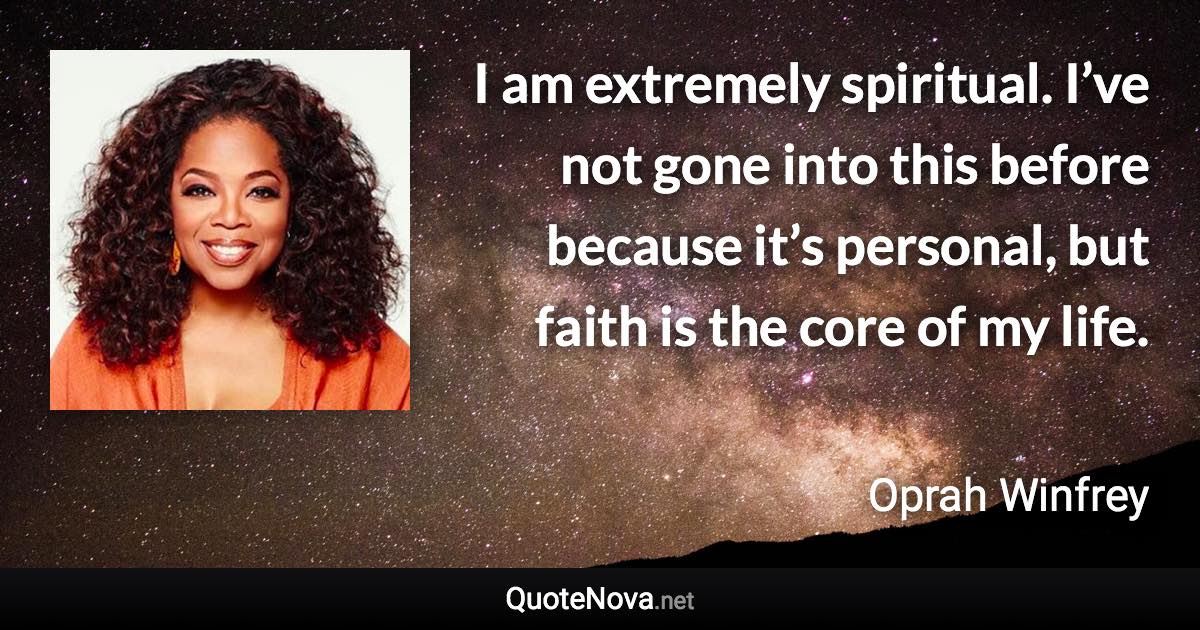 I am extremely spiritual. I’ve not gone into this before because it’s personal, but faith is the core of my life. - Oprah Winfrey quote