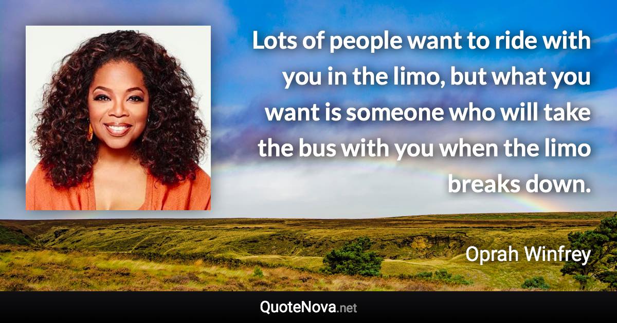 Lots of people want to ride with you in the limo, but what you want is someone who will take the bus with you when the limo breaks down. - Oprah Winfrey quote