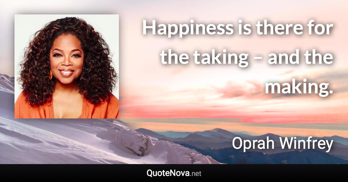 Happiness is there for the taking – and the making. - Oprah Winfrey quote