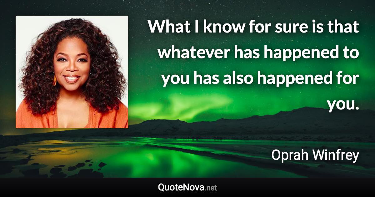 What I know for sure is that whatever has happened to you has also happened for you. - Oprah Winfrey quote