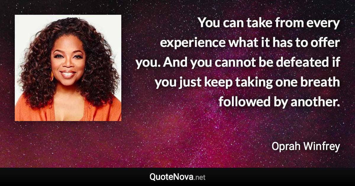 You can take from every experience what it has to offer you. And you cannot be defeated if you just keep taking one breath followed by another. - Oprah Winfrey quote