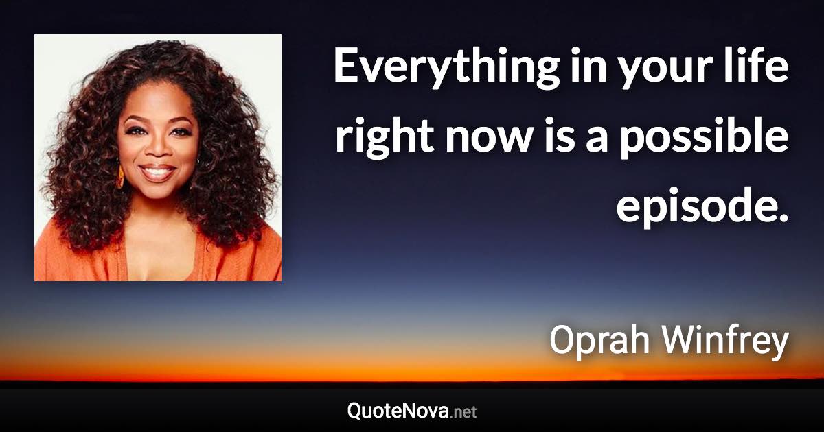 Everything in your life right now is a possible episode. - Oprah Winfrey quote