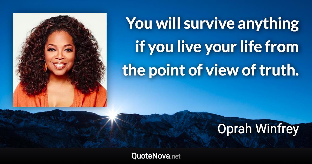 You will survive anything if you live your life from the point of view of truth. - Oprah Winfrey quote