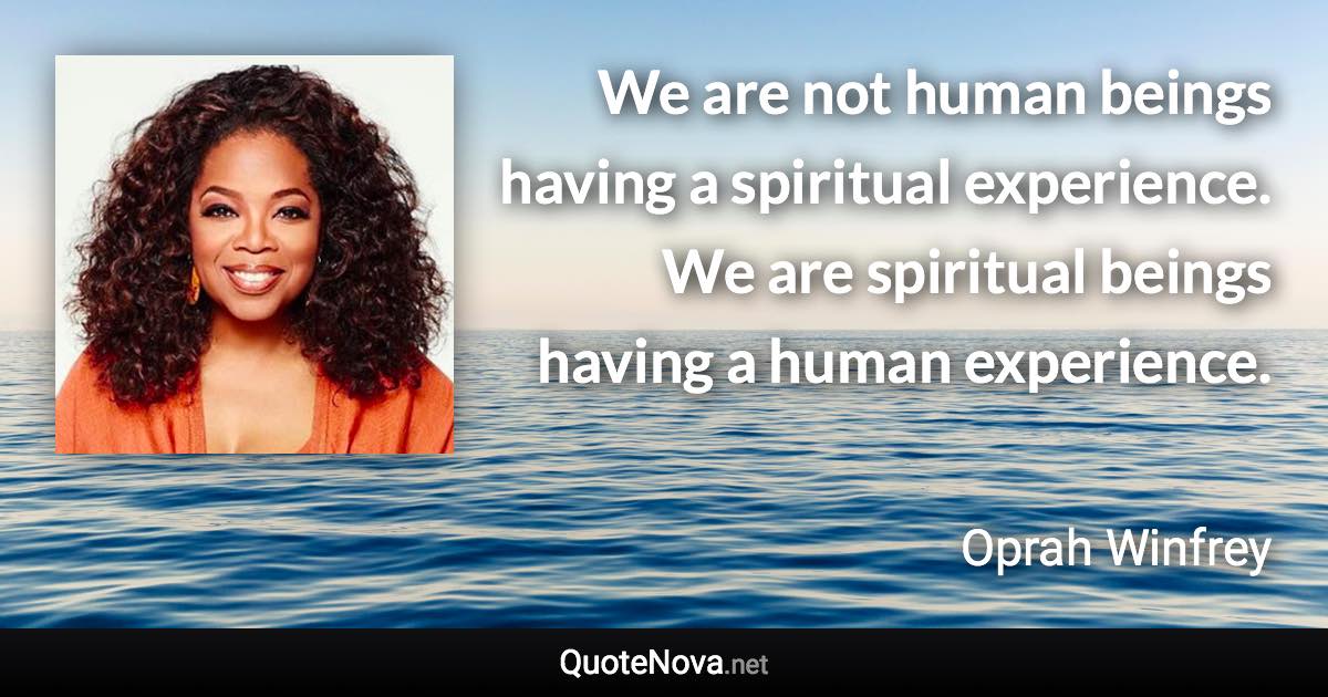 We are not human beings having a spiritual experience. We are spiritual beings having a human experience. - Oprah Winfrey quote