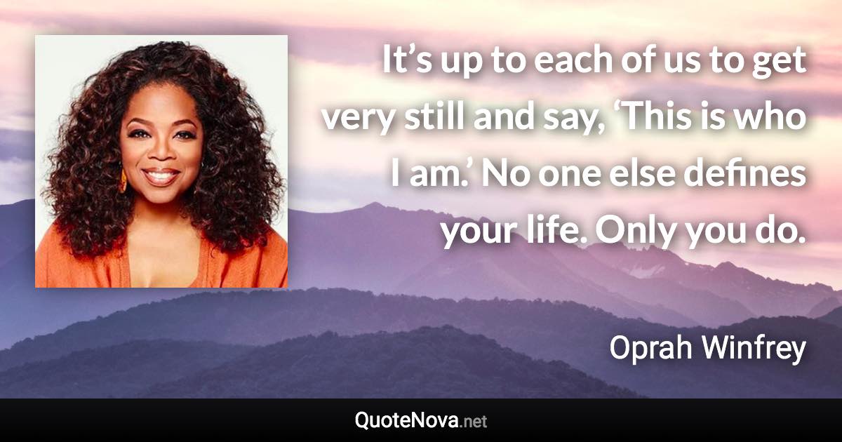 It’s up to each of us to get very still and say, ‘This is who I am.’ No one else defines your life. Only you do. - Oprah Winfrey quote