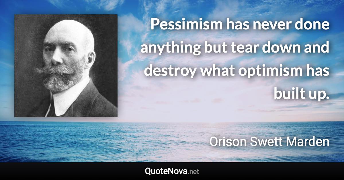 Pessimism has never done anything but tear down and destroy what optimism has built up. - Orison Swett Marden quote