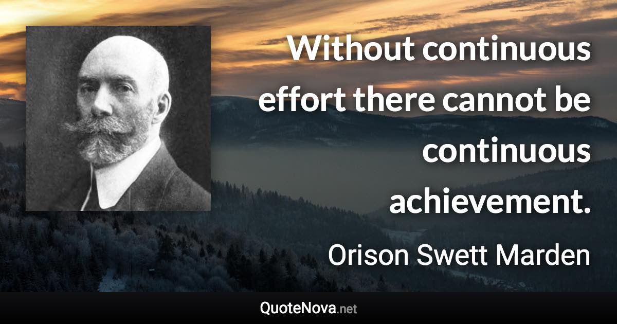 Without continuous effort there cannot be continuous achievement. - Orison Swett Marden quote