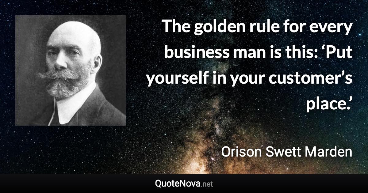 The golden rule for every business man is this: ‘Put yourself in your customer’s place.’ - Orison Swett Marden quote