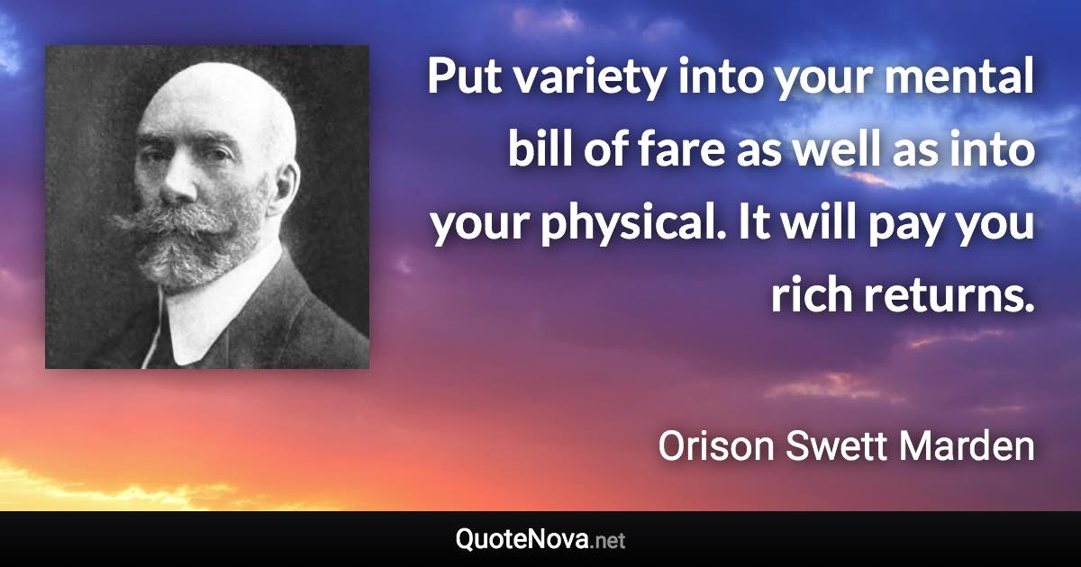 Put variety into your mental bill of fare as well as into your physical. It will pay you rich returns. - Orison Swett Marden quote