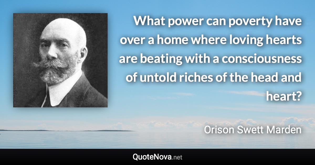 What power can poverty have over a home where loving hearts are beating with a consciousness of untold riches of the head and heart? - Orison Swett Marden quote