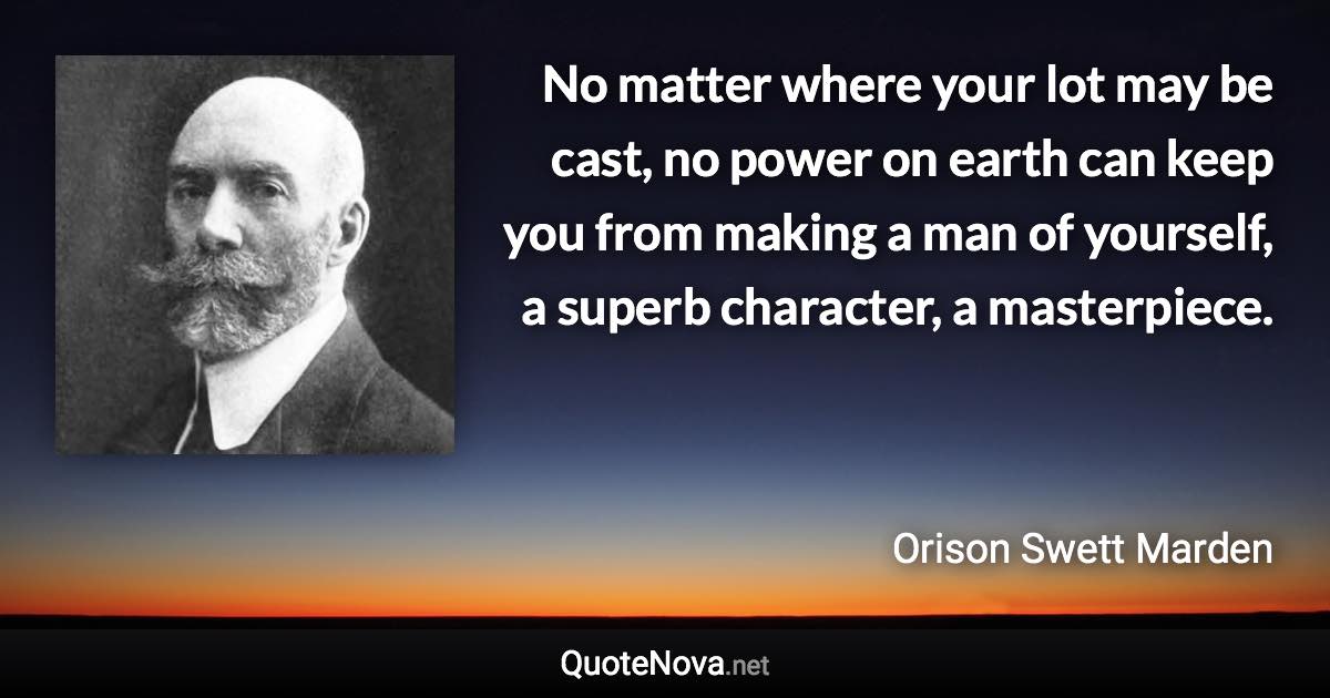 No matter where your lot may be cast, no power on earth can keep you from making a man of yourself, a superb character, a masterpiece. - Orison Swett Marden quote