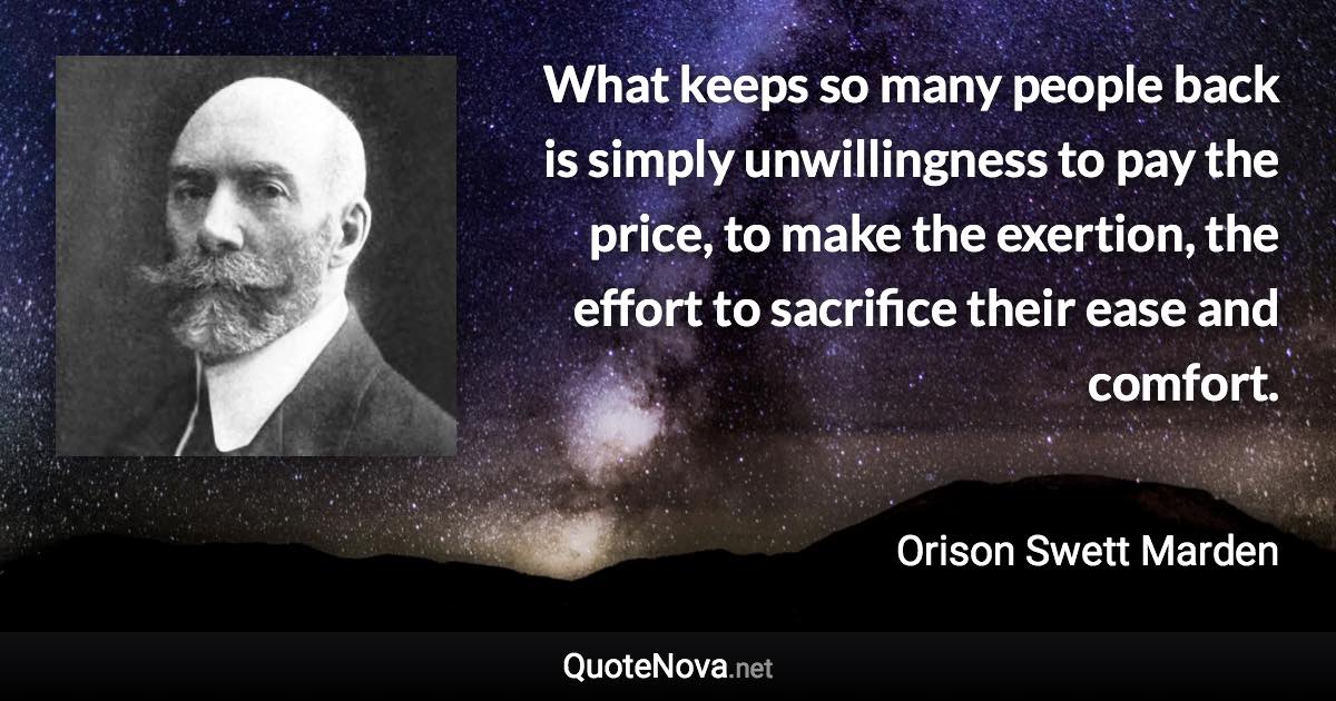 What keeps so many people back is simply unwillingness to pay the price, to make the exertion, the effort to sacrifice their ease and comfort. - Orison Swett Marden quote