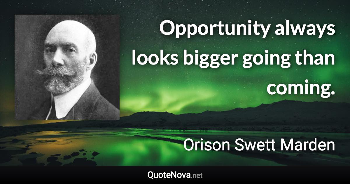 Opportunity always looks bigger going than coming. - Orison Swett Marden quote
