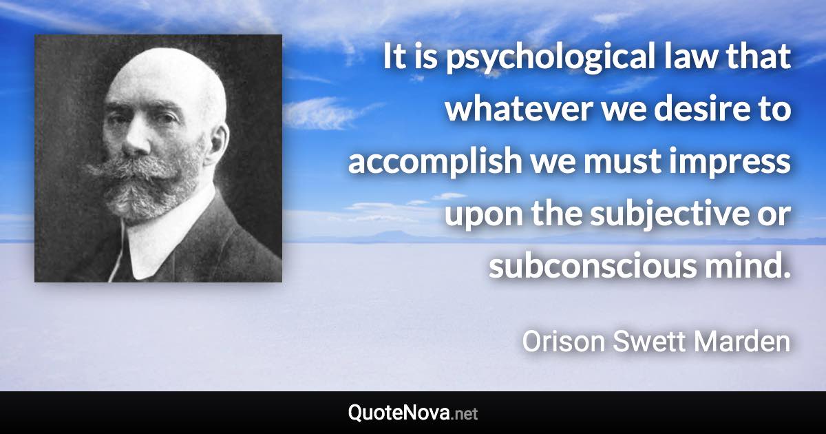 It is psychological law that whatever we desire to accomplish we must impress upon the subjective or subconscious mind. - Orison Swett Marden quote