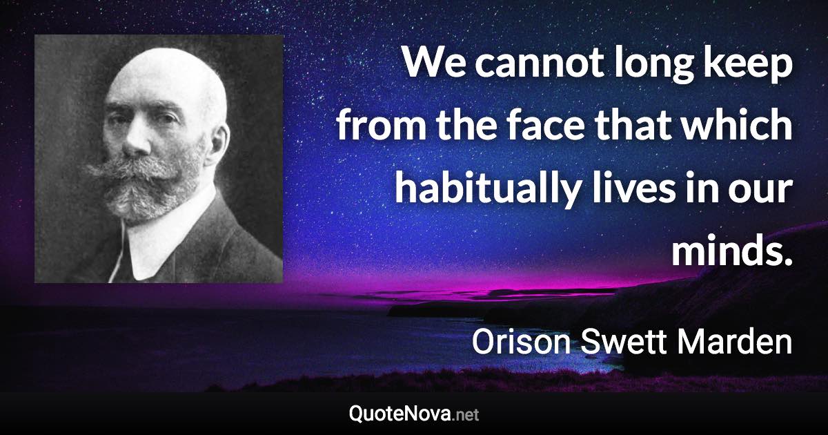 We cannot long keep from the face that which habitually lives in our minds. - Orison Swett Marden quote