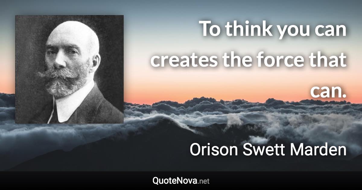 To think you can creates the force that can. - Orison Swett Marden quote