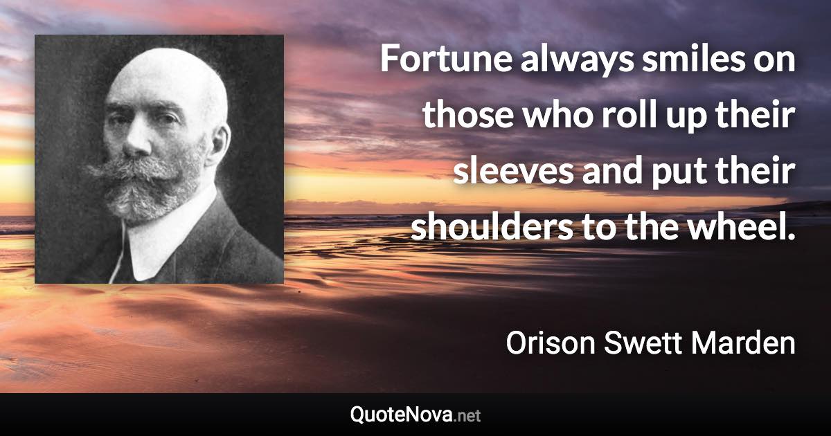 Fortune always smiles on those who roll up their sleeves and put their shoulders to the wheel. - Orison Swett Marden quote