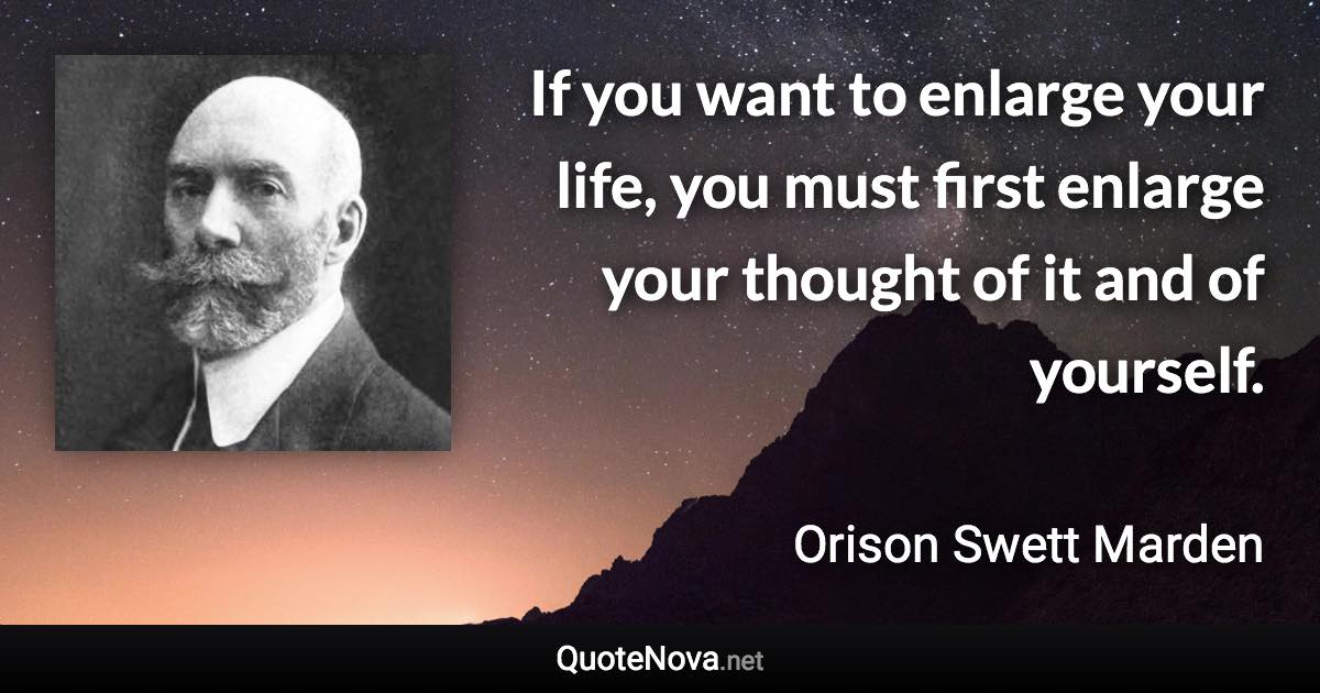 If you want to enlarge your life, you must first enlarge your thought of it and of yourself. - Orison Swett Marden quote